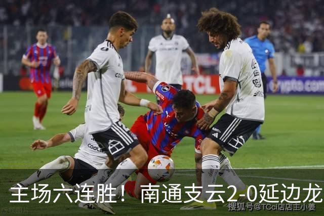 主场六连胜！南通支云2-0延边龙鼎距榜首1分 卡卢卢罗歆破门
